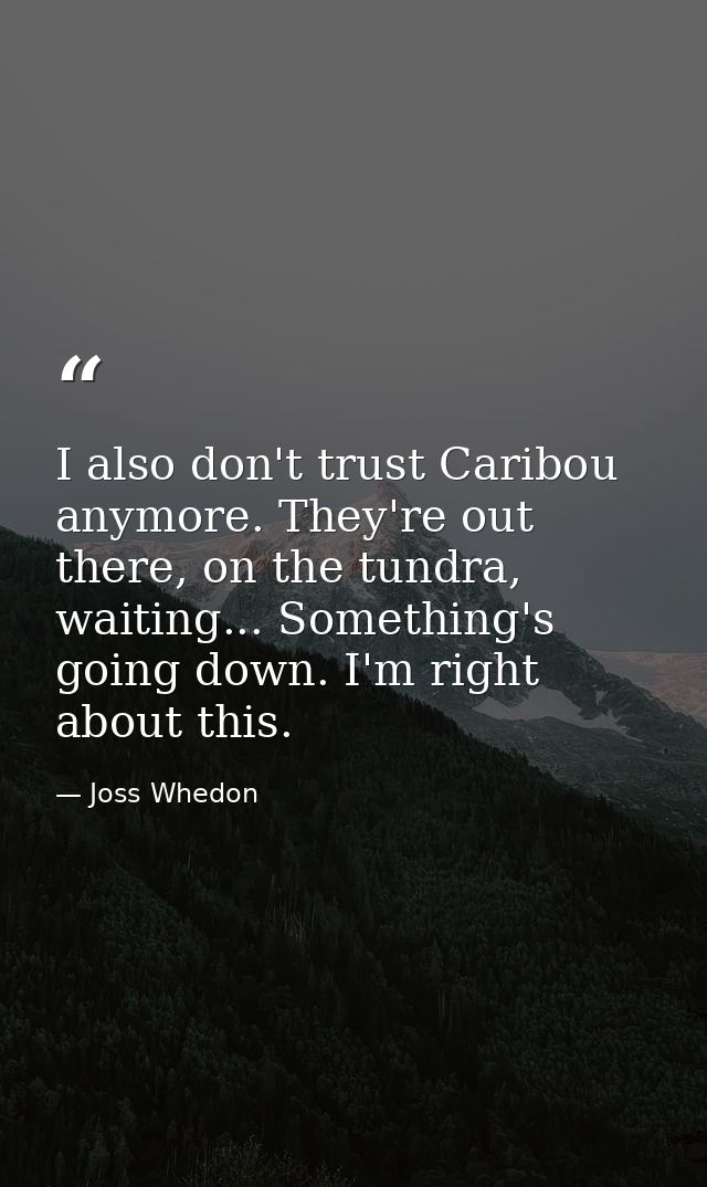 I also don't trust Caribou anymore. They're out there, on the tundra, waiting... Something's going down. I'm right about — Joss Whedon