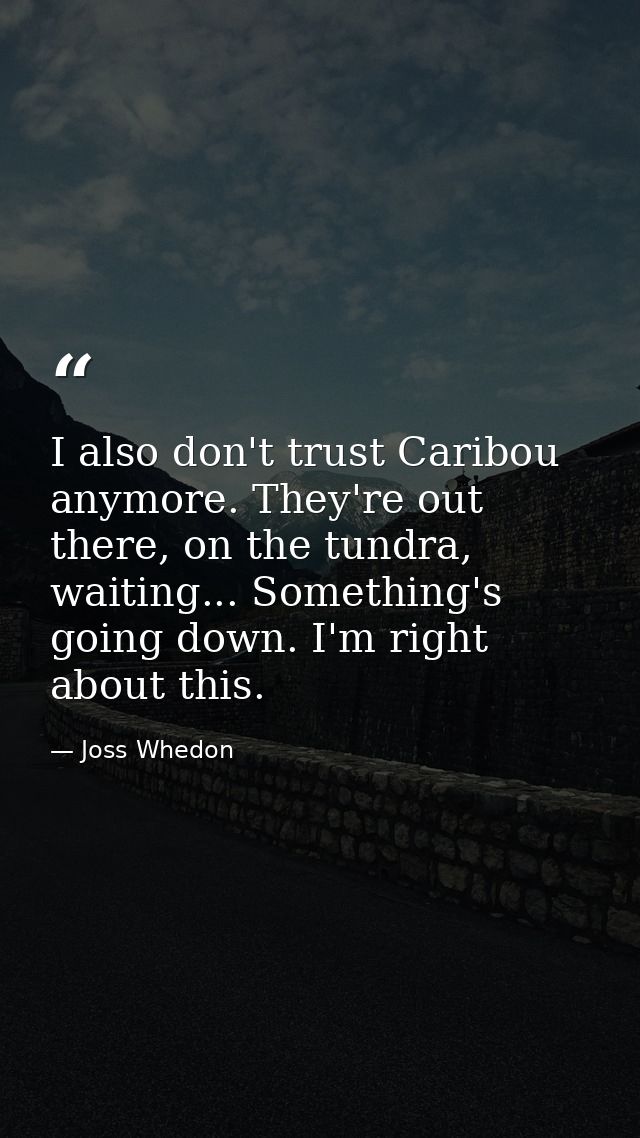 I also don't trust Caribou anymore. They're out there, on the tundra, waiting... Something's going down. I'm right about — Joss Whedon