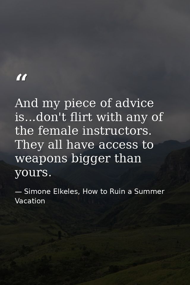 And my piece of advice is...don't flirt with any of the female instructors. They all have access to weapons bigger than  — Simone Elkeles, How to Ruin a Summer Vacation
