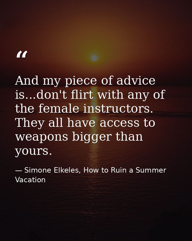 And my piece of advice is...don't flirt with any of the female instructors. They all have access to weapons bigger than  — Simone Elkeles, How to Ruin a Summer Vacation