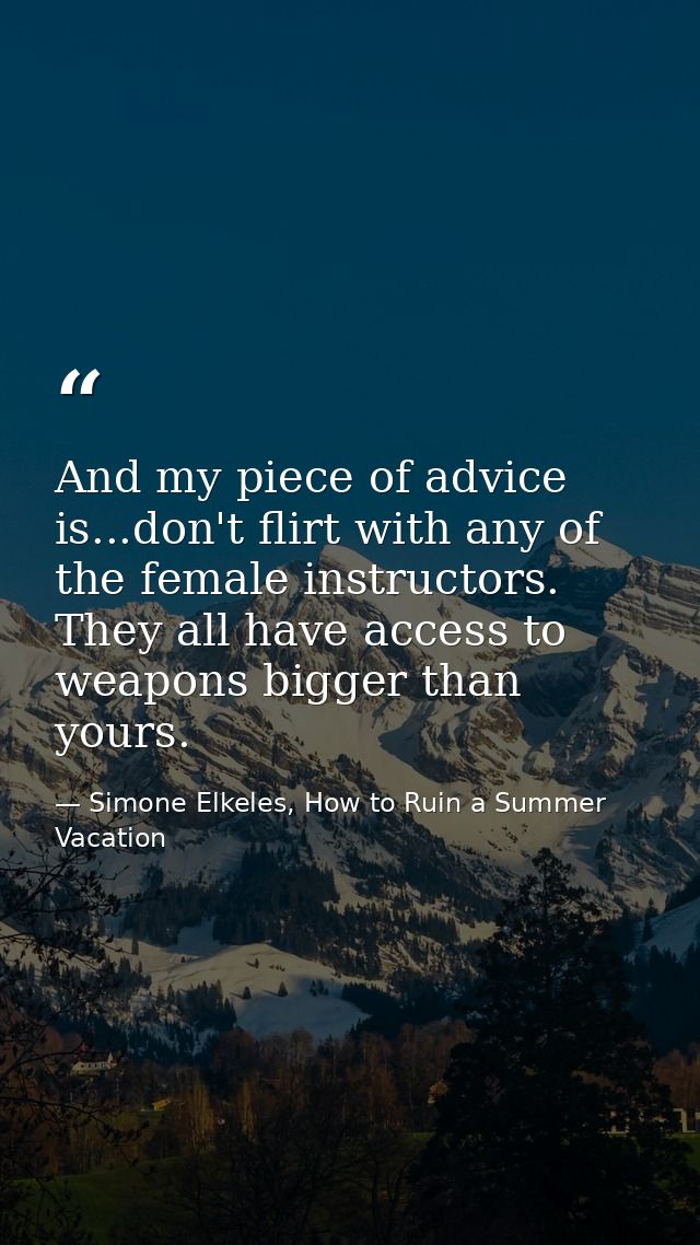 And my piece of advice is...don't flirt with any of the female instructors. They all have access to weapons bigger than  — Simone Elkeles, How to Ruin a Summer Vacation