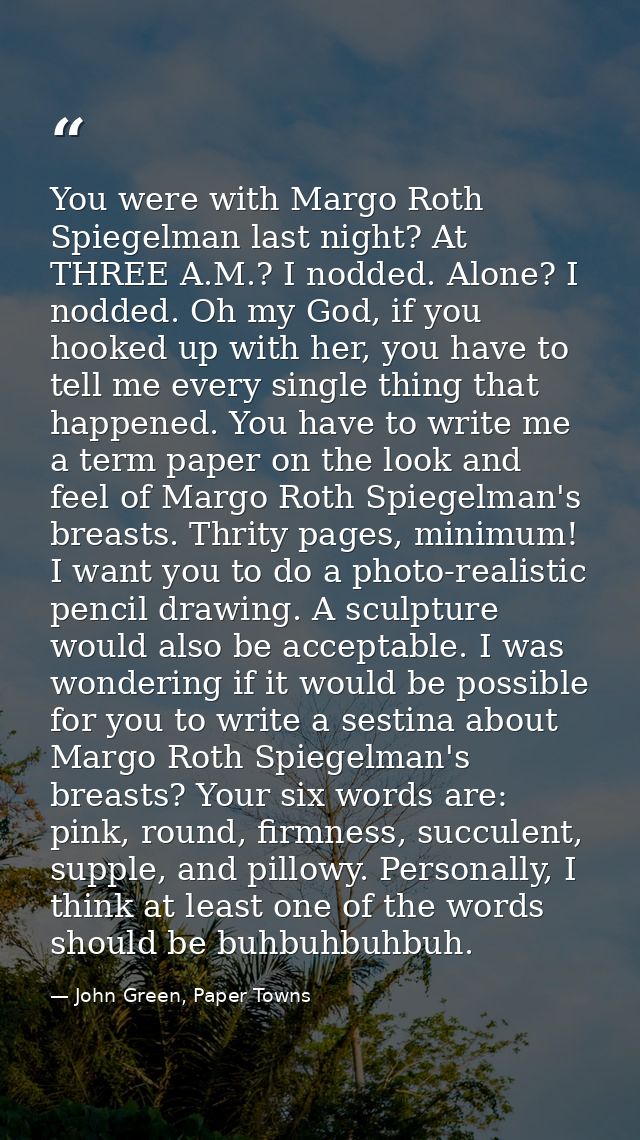 You were with Margo Roth Spiegelman last night? At THREE A.M.? I nodded. Alone? I nodded. Oh my God, if you hooked up wi — John Green, Paper Towns
