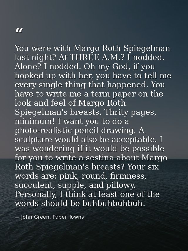 You were with Margo Roth Spiegelman last night? At THREE A.M.? I nodded. Alone? I nodded. Oh my God, if you hooked up wi — John Green, Paper Towns