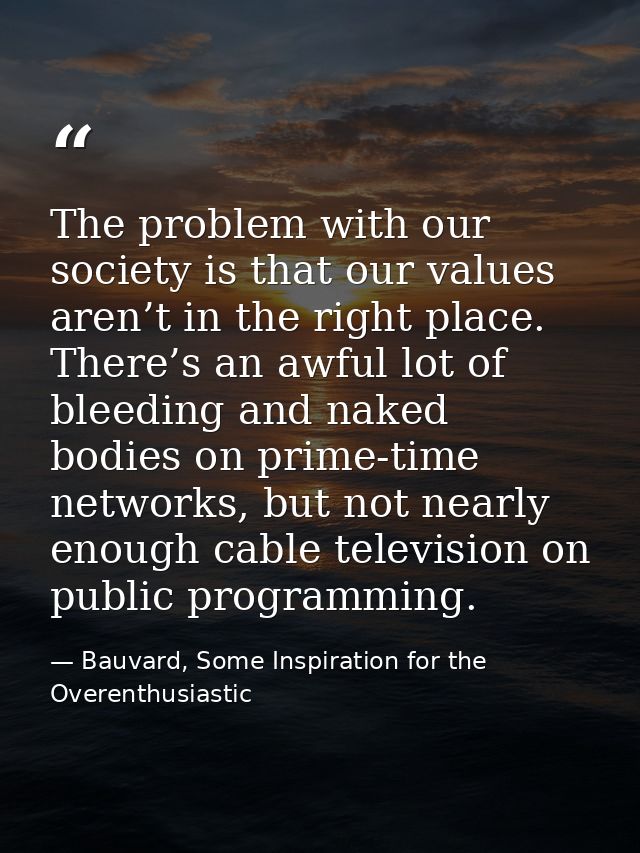 The problem with our society is that our values aren’t in the right place. There’s an awful lot of bleeding and naked bo — Bauvard, Some Inspiration for the Overenthusiastic
