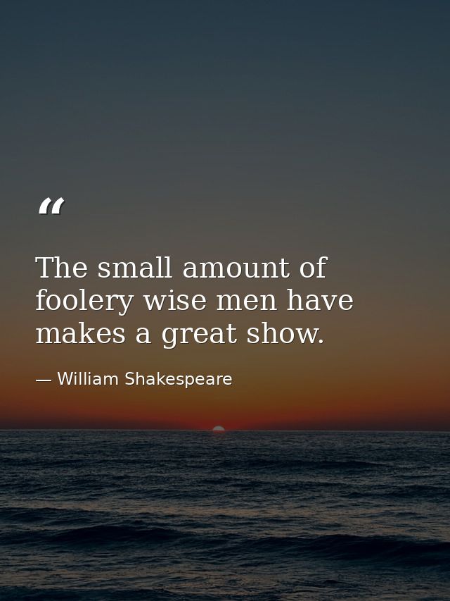 The small amount of foolery wise men have makes a great show. — William Shakespeare