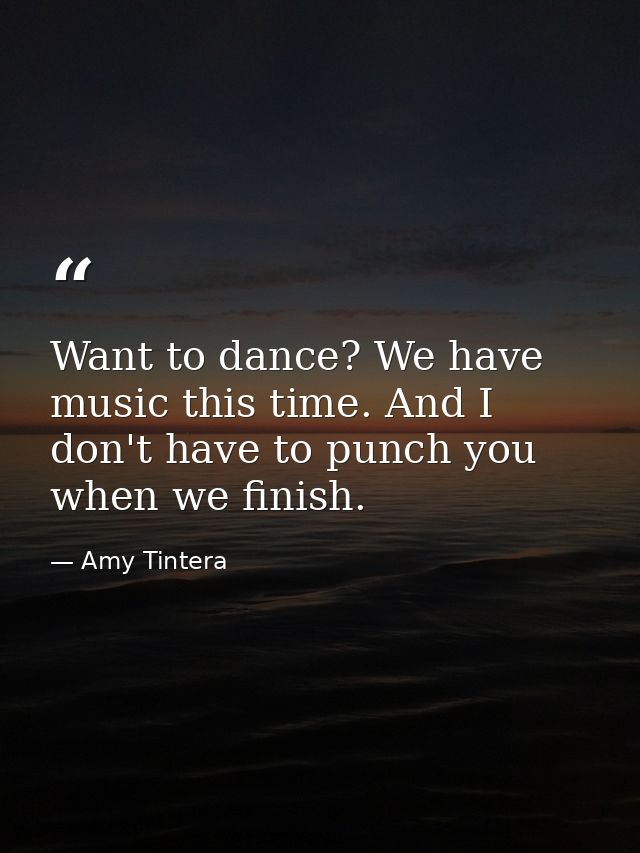 Want to dance? We have music this time. And I don't have to punch you when we finish. — Amy Tintera