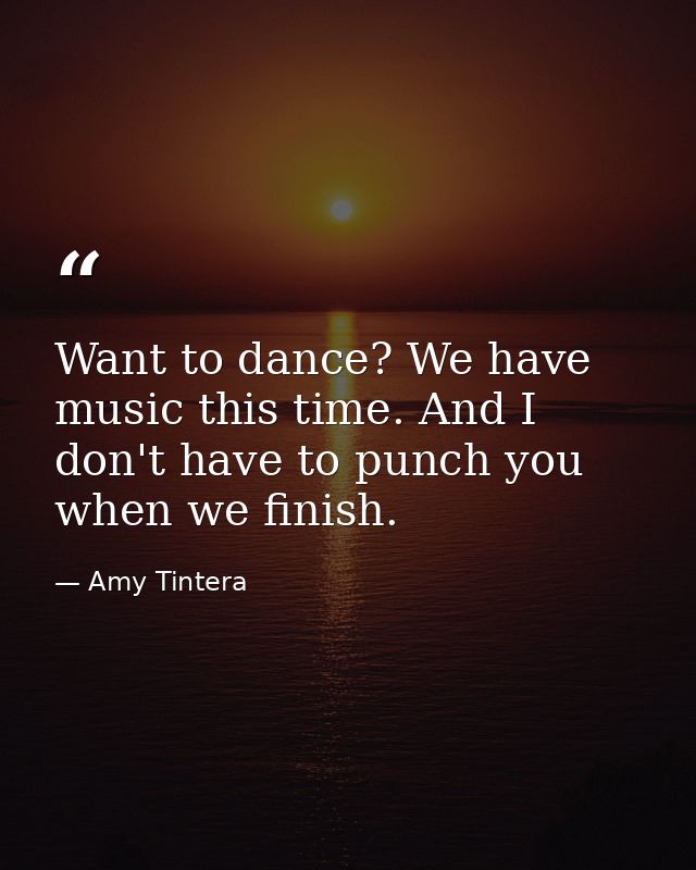 Want to dance? We have music this time. And I don't have to punch you when we finish. — Amy Tintera