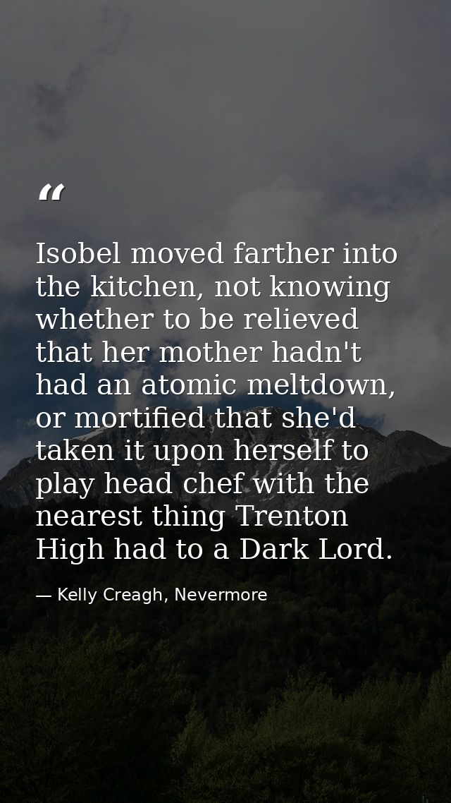 Isobel moved farther into the kitchen, not knowing whether to be relieved that her mother hadn't had an atomic meltdown, — Kelly Creagh, Nevermore