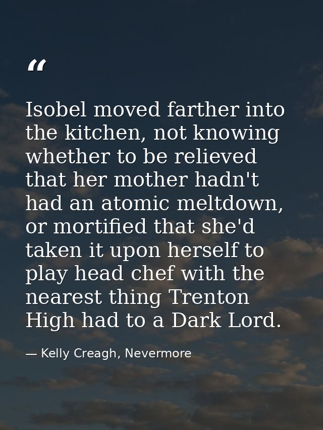 Isobel moved farther into the kitchen, not knowing whether to be relieved that her mother hadn't had an atomic meltdown, — Kelly Creagh, Nevermore