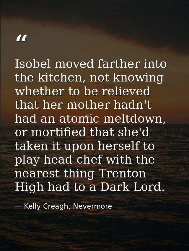 Isobel moved farther into the kitchen, not knowing whether to be relieved that her mother hadn't had an atomic meltdown, — Kelly Creagh, Nevermore