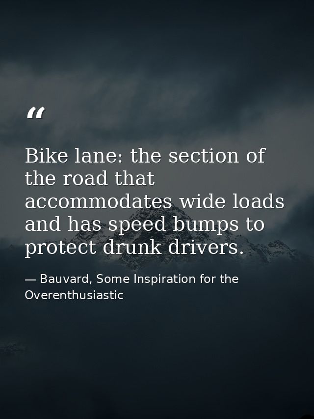 Bike lane: the section of the road that accommodates wide loads and has speed bumps to protect drunk drivers. — Bauvard, Some Inspiration for the Overenthusiastic