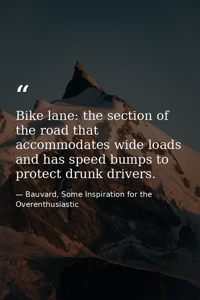 Bike lane: the section of the road that accommodates wide loads and has speed bumps to protect drunk drivers. — Bauvard, Some Inspiration for the Overenthusiastic