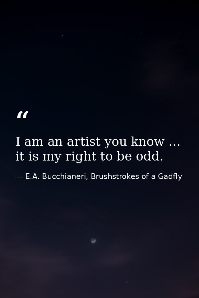 I am an artist you know ... it is my right to be odd. — E.A. Bucchianeri, Brushstrokes of a Gadfly