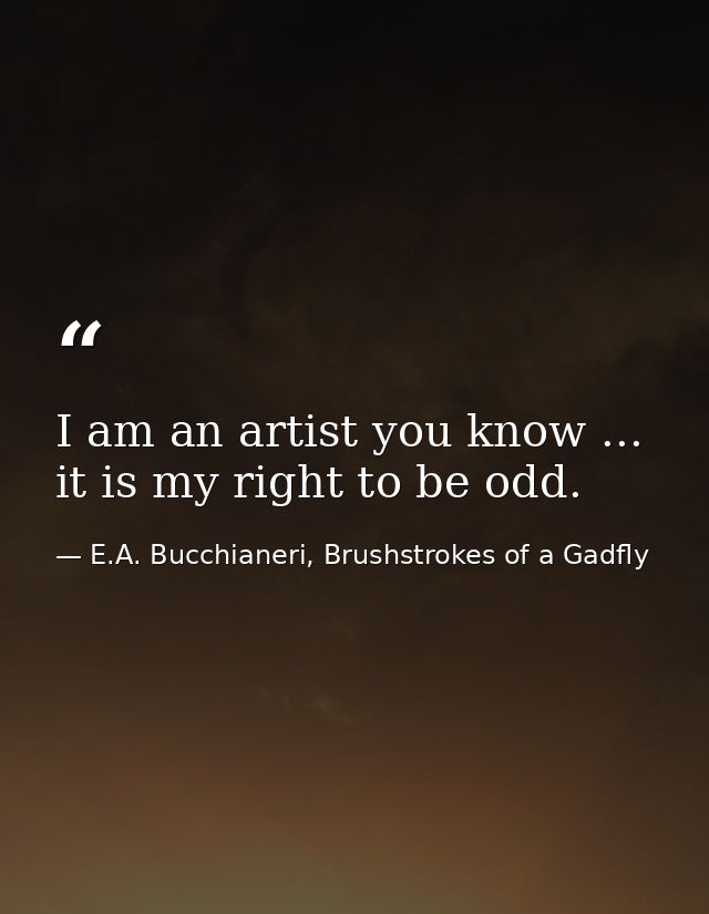 I am an artist you know ... it is my right to be odd. — E.A. Bucchianeri, Brushstrokes of a Gadfly