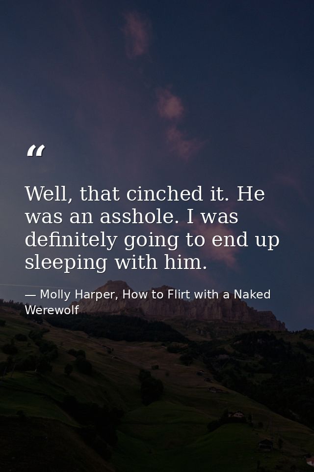 Well, that cinched it. He was an asshole. I was definitely going to end up sleeping with him. — Molly Harper, How to Flirt with a Naked Werewolf