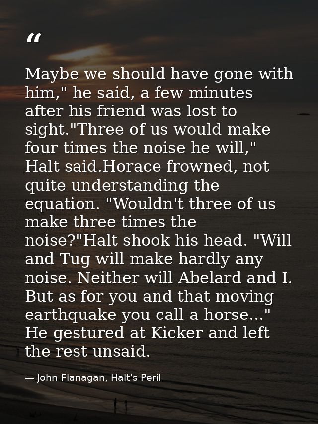 Maybe we should have gone with him," he said, a few minutes after his friend was lost to sight."Three of us would make f — John Flanagan, Halt's Peril
