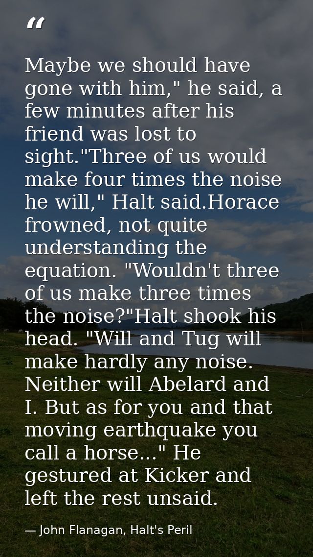 Maybe we should have gone with him," he said, a few minutes after his friend was lost to sight."Three of us would make f — John Flanagan, Halt's Peril