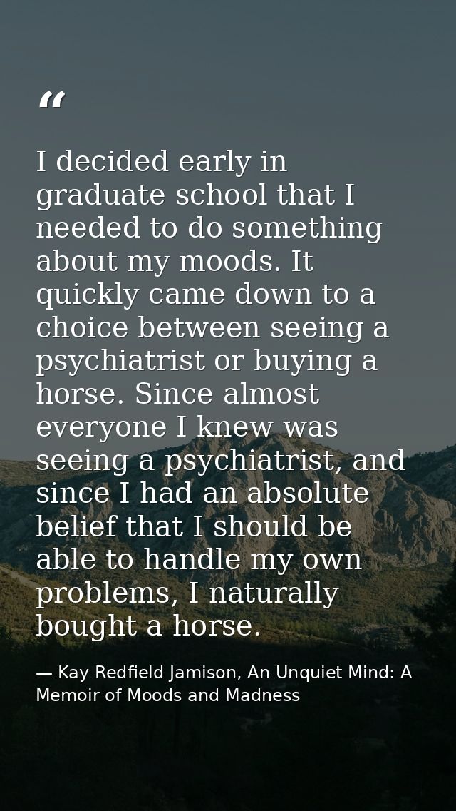 I decided early in graduate school that I needed to do something about my moods. It quickly came down to a choice betwee — Kay Redfield Jamison, An Unquiet Mind: A Memoir of Moods and Madness