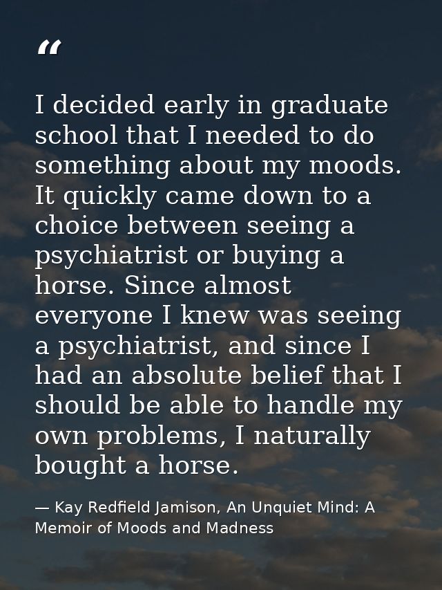I decided early in graduate school that I needed to do something about my moods. It quickly came down to a choice betwee — Kay Redfield Jamison, An Unquiet Mind: A Memoir of Moods and Madness