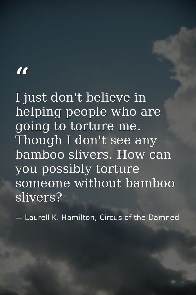 I just don't believe in helping people who are going to torture me. Though I don't see any bamboo slivers. How can you p — Laurell K. Hamilton, Circus of the Damned