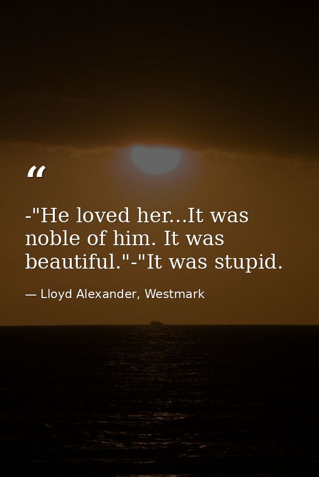 -"He loved her...It was noble of him. It was beautiful."-"It was stupid. — Lloyd Alexander, Westmark