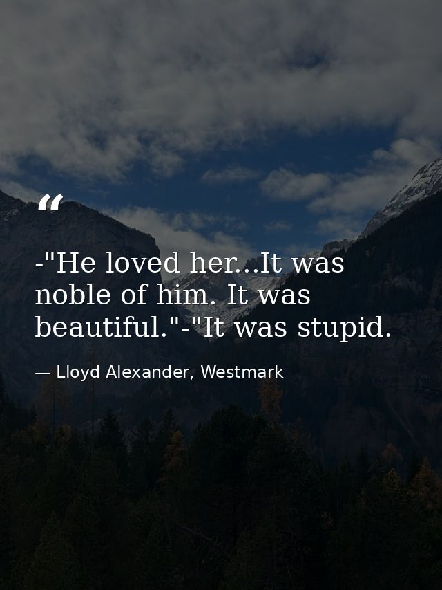 -"He loved her...It was noble of him. It was beautiful."-"It was stupid. — Lloyd Alexander, Westmark