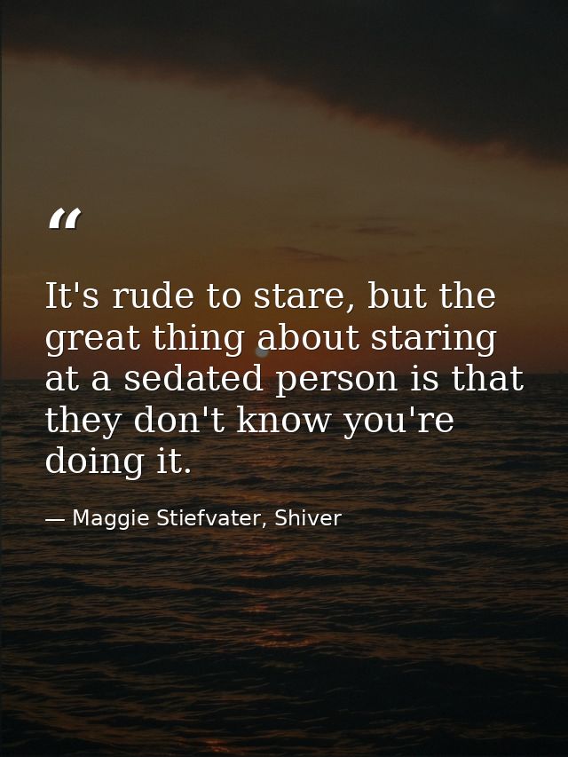 It's rude to stare, but the great thing about staring at a sedated person is that they don't know you're doing it. — Maggie Stiefvater, Shiver