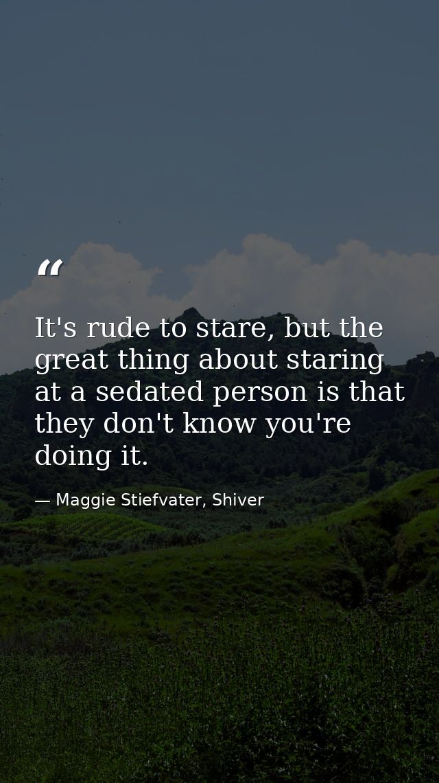 It's rude to stare, but the great thing about staring at a sedated person is that they don't know you're doing it. — Maggie Stiefvater, Shiver