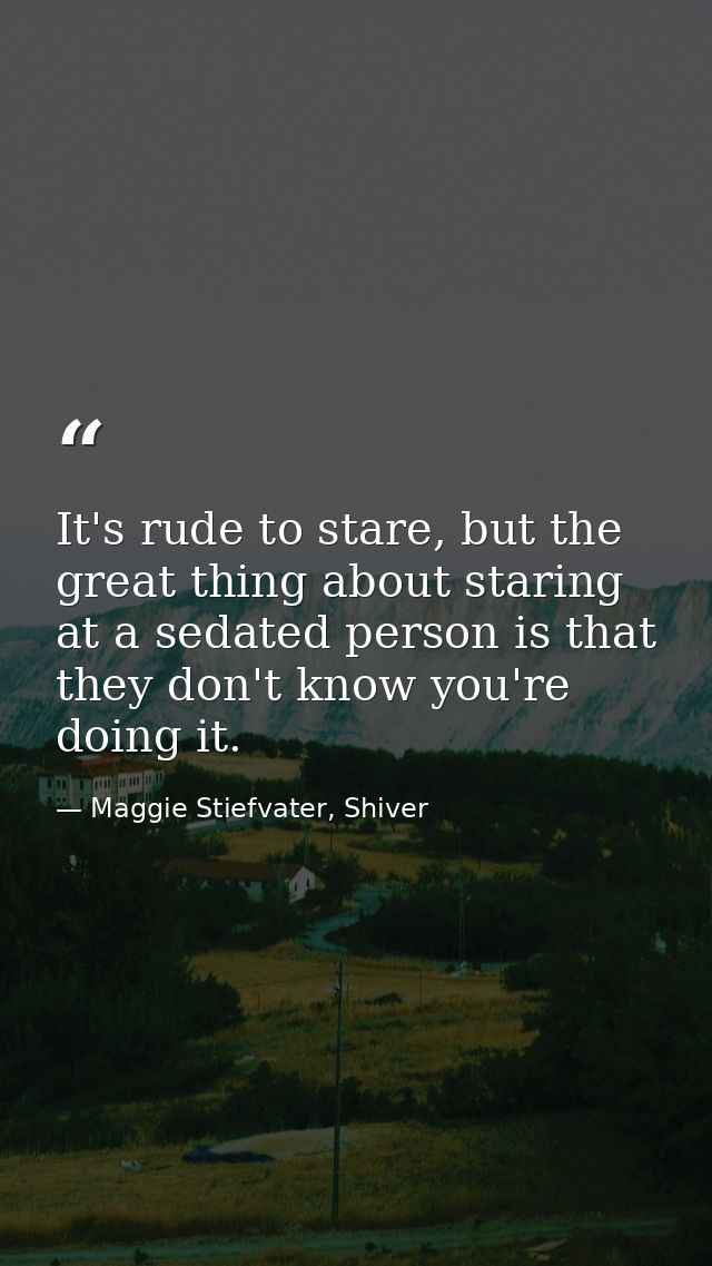 It's rude to stare, but the great thing about staring at a sedated person is that they don't know you're doing it. — Maggie Stiefvater, Shiver