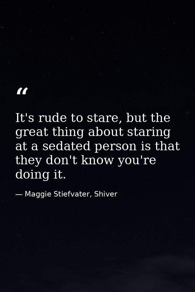 It's rude to stare, but the great thing about staring at a sedated person is that they don't know you're doing it. — Maggie Stiefvater, Shiver