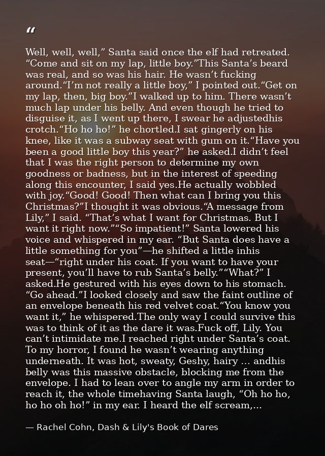 Well, well, well,” Santa said once the elf had retreated. “Come and sit on my lap, little boy.”This Santa’s beard was re — Rachel Cohn, Dash & Lily's Book of Dares