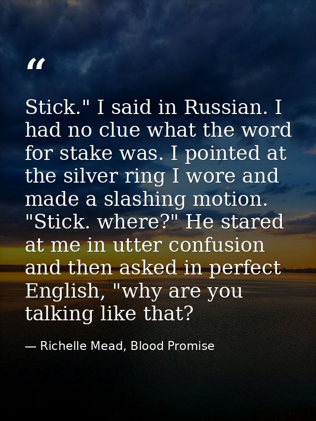 Stick." I said in Russian. I had no clue what the word for stake was. I pointed at the silver ring I wore and made a sla — Richelle Mead, Blood Promise
