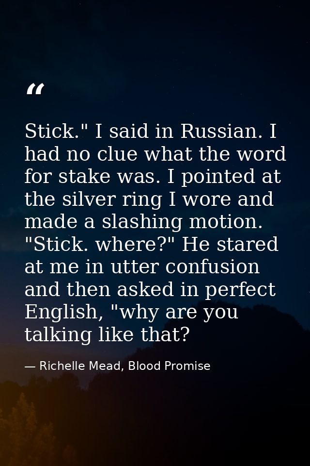 Stick." I said in Russian. I had no clue what the word for stake was. I pointed at the silver ring I wore and made a sla — Richelle Mead, Blood Promise