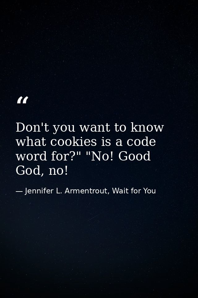 Don't you want to know what cookies is a code word for?" "No! Good God, no! — Jennifer L. Armentrout, Wait for You