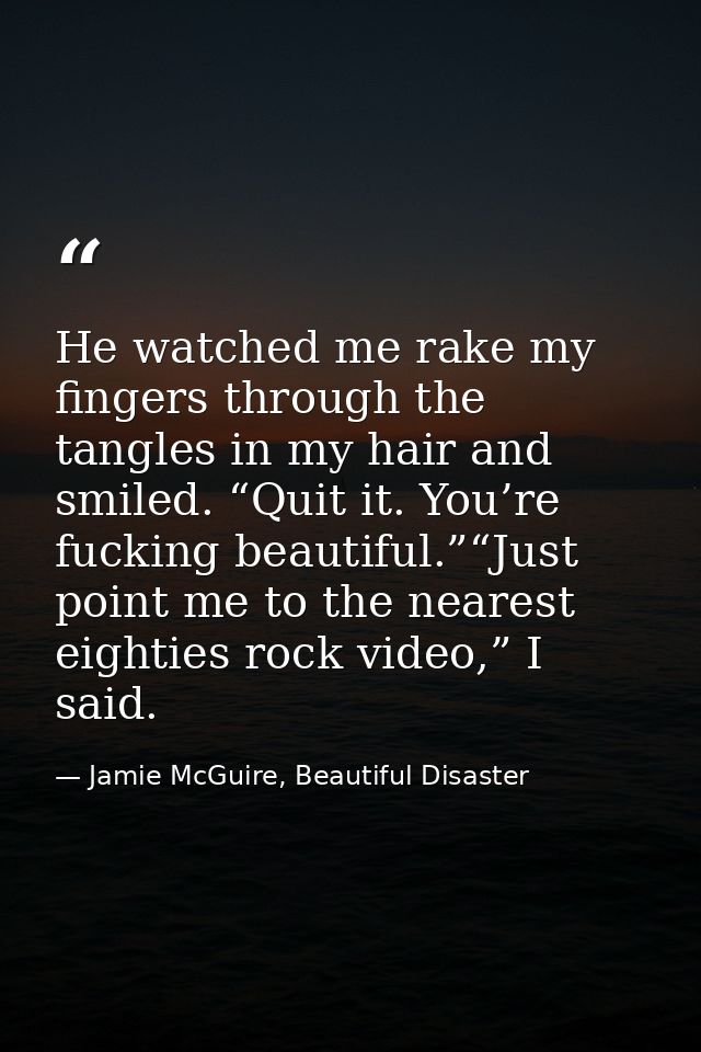 He watched me rake my fingers through the tangles in my hair and smiled. “Quit it. You’re fucking beautiful.”“Just point — Jamie McGuire, Beautiful Disaster