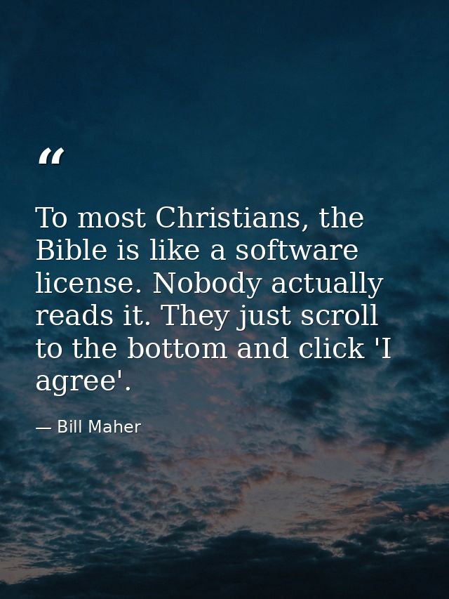 To most Christians, the Bible is like a software license. Nobody actually reads it. They just scroll to the bottom and c — Bill Maher