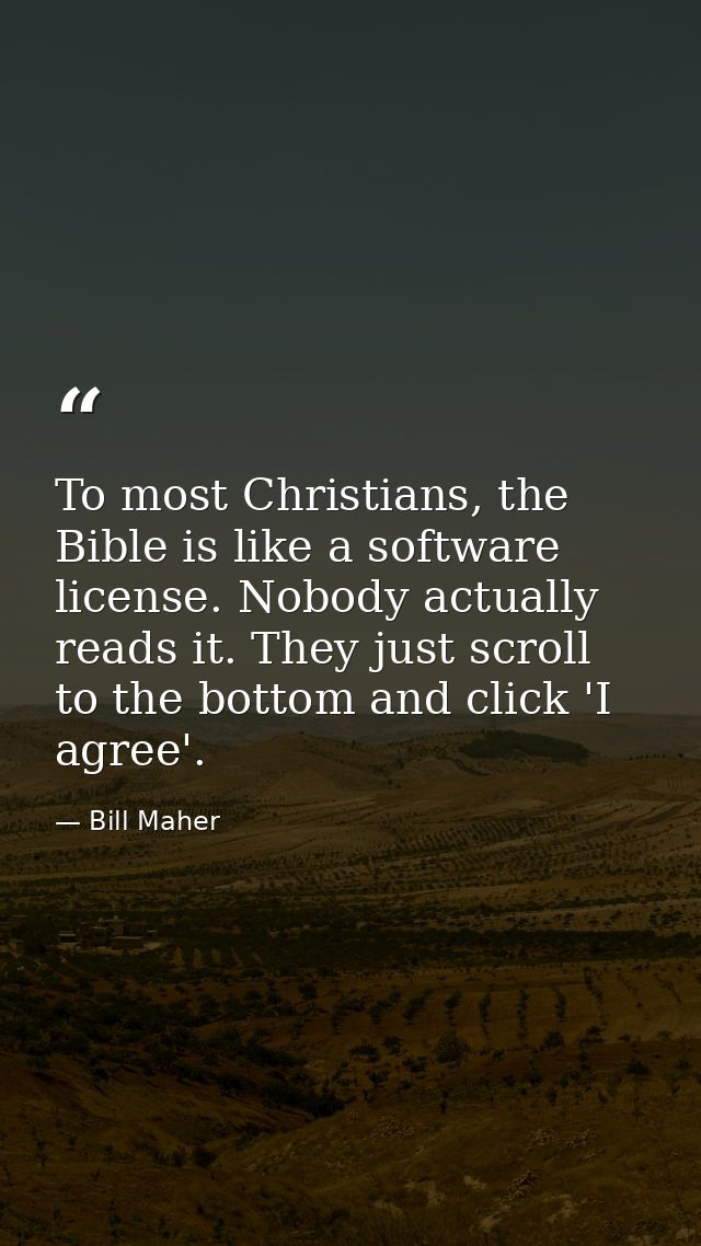 To most Christians, the Bible is like a software license. Nobody actually reads it. They just scroll to the bottom and c — Bill Maher