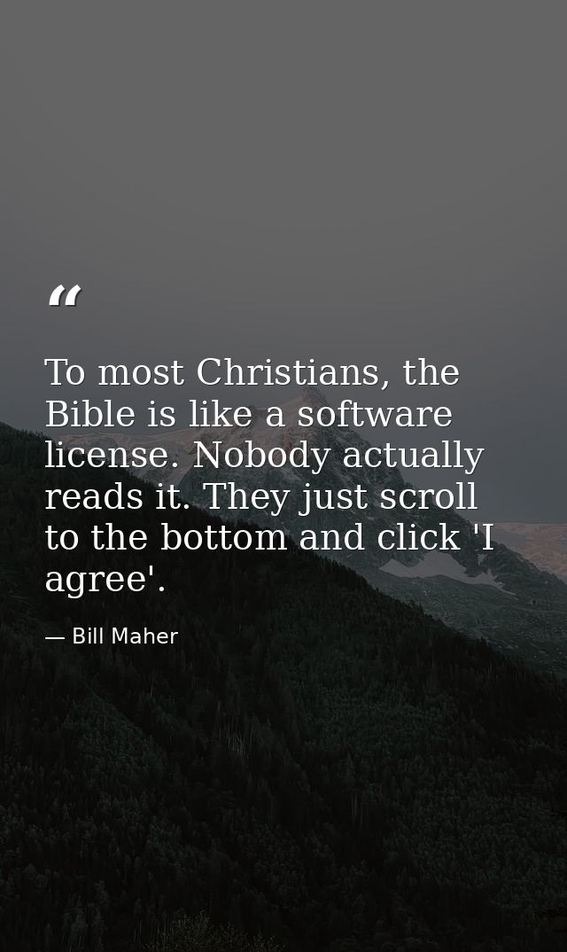To most Christians, the Bible is like a software license. Nobody actually reads it. They just scroll to the bottom and c — Bill Maher