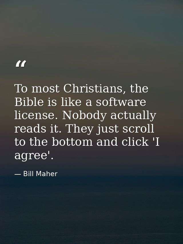 To most Christians, the Bible is like a software license. Nobody actually reads it. They just scroll to the bottom and c — Bill Maher