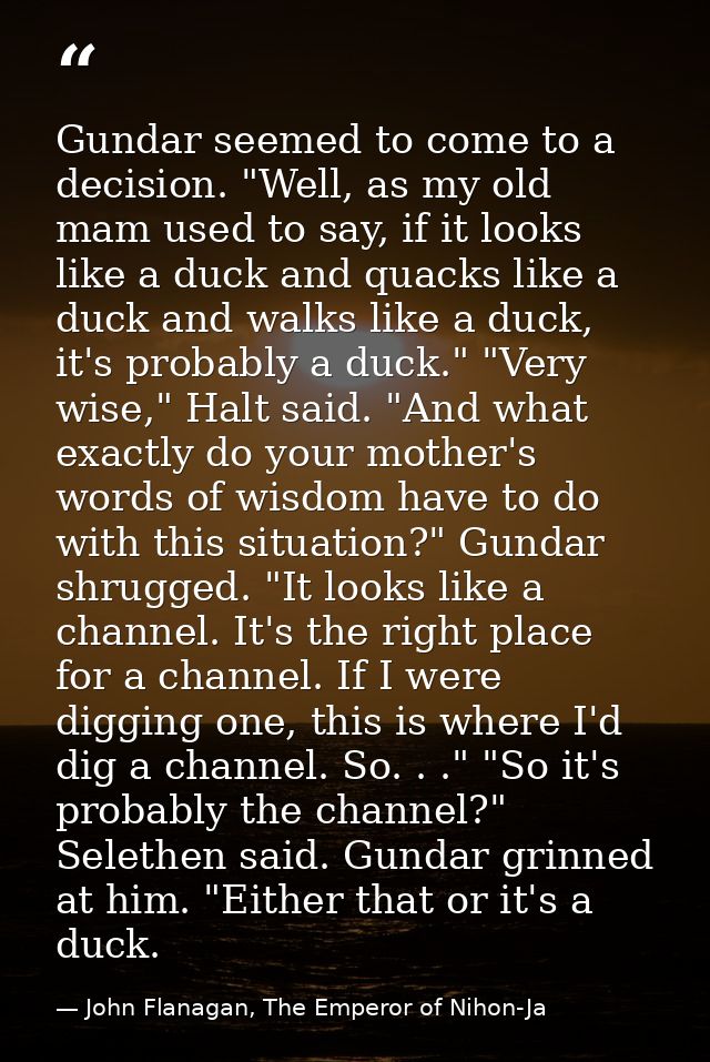 Gundar seemed to come to a decision. "Well, as my old mam used to say, if it looks like a duck and quacks like a duck an — John Flanagan, The Emperor of Nihon-Ja