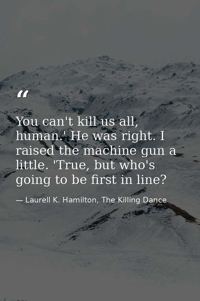 You can't kill us all, human.' He was right. I raised the machine gun a little. 'True, but who's going to be first in li — Laurell K. Hamilton, The Killing Dance