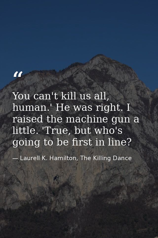 You can't kill us all, human.' He was right. I raised the machine gun a little. 'True, but who's going to be first in li — Laurell K. Hamilton, The Killing Dance