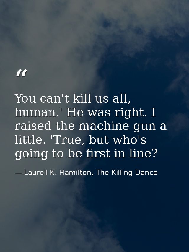 You can't kill us all, human.' He was right. I raised the machine gun a little. 'True, but who's going to be first in li — Laurell K. Hamilton, The Killing Dance
