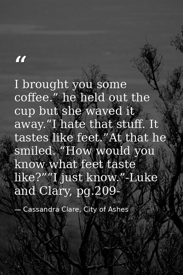 I brought you some coffee.” he held out the cup but she waved it away.“I hate that stuff. It tastes like feet.”At that h — Cassandra Clare, City of Ashes