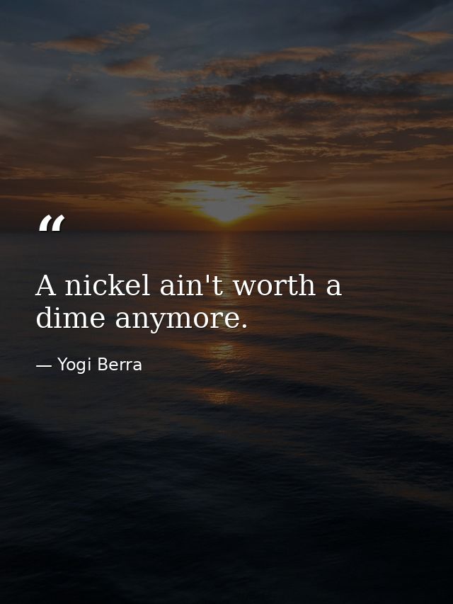 A nickel ain't worth a dime anymore. — Yogi Berra