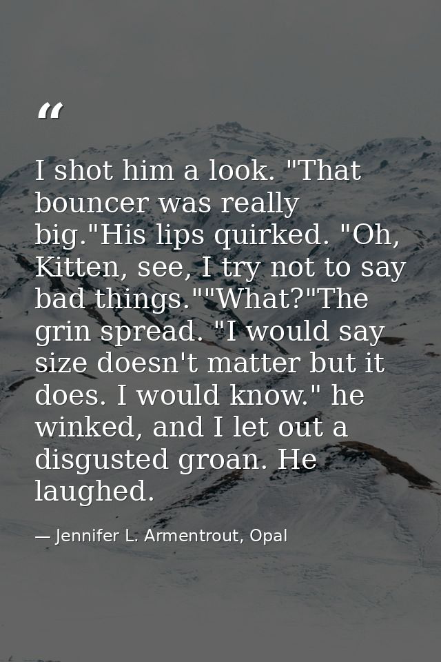 I shot him a look. "That bouncer was really big."His lips quirked. "Oh, Kitten, see, I try not to say bad things.""What? — Jennifer L. Armentrout, Opal