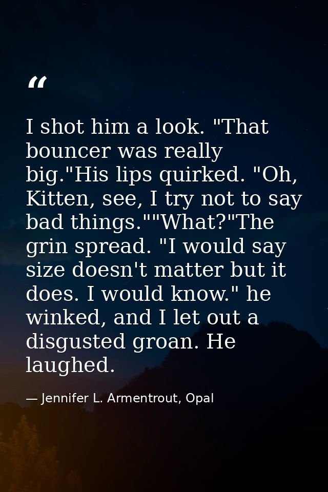 I shot him a look. "That bouncer was really big."His lips quirked. "Oh, Kitten, see, I try not to say bad things.""What? — Jennifer L. Armentrout, Opal