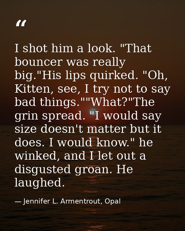 I shot him a look. "That bouncer was really big."His lips quirked. "Oh, Kitten, see, I try not to say bad things.""What? — Jennifer L. Armentrout, Opal