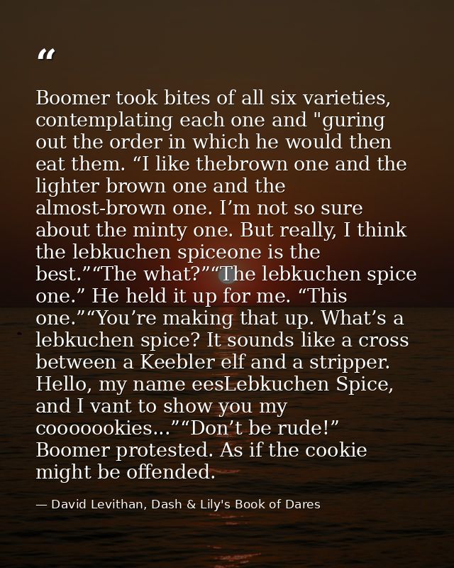 Boomer took bites of all six varieties, contemplating each one and "guring out the order in which he would then eat them — David Levithan, Dash & Lily's Book of Dares