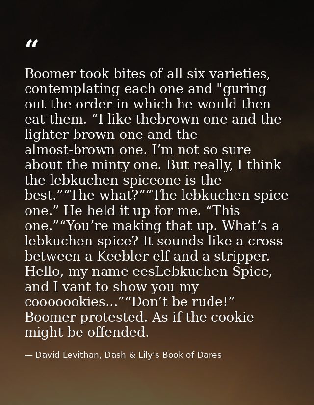 Boomer took bites of all six varieties, contemplating each one and "guring out the order in which he would then eat them — David Levithan, Dash & Lily's Book of Dares